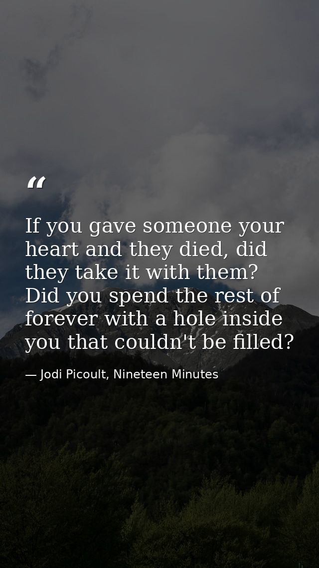If you gave someone your heart and they died, did they take it with them? Did you spend the rest of forever with a hole  — Jodi Picoult, Nineteen Minutes