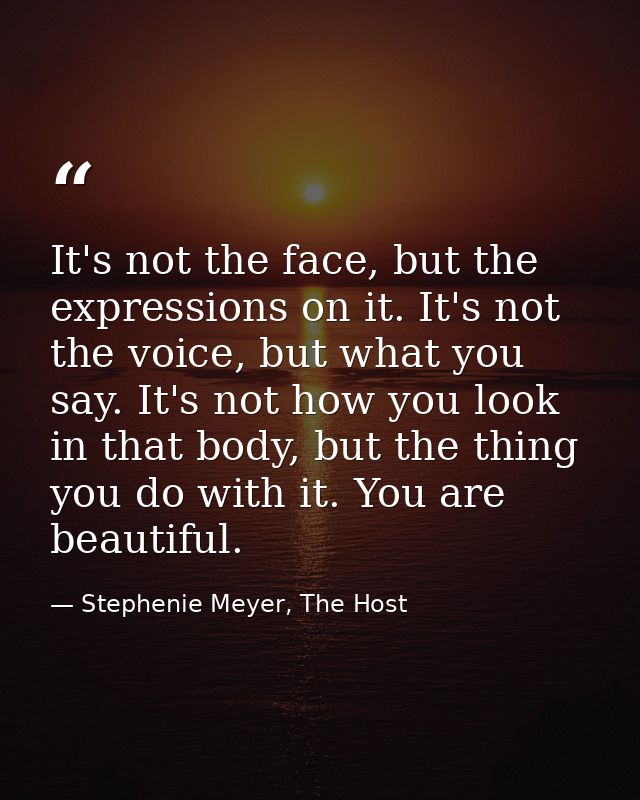 It's not the face, but the expressions on it. It's not the voice, but what you say. It's not how you look in that body,  — Stephenie Meyer, The Host