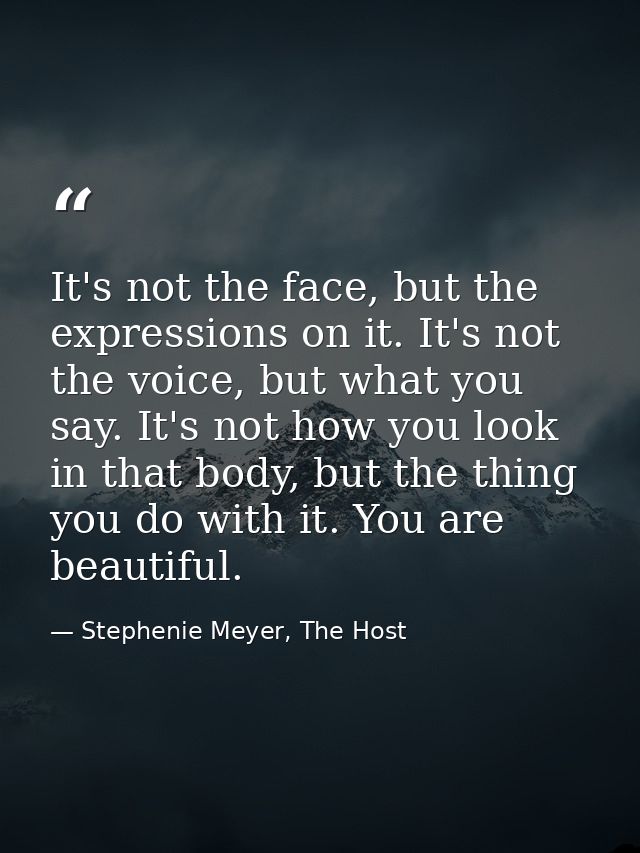 It's not the face, but the expressions on it. It's not the voice, but what you say. It's not how you look in that body,  — Stephenie Meyer, The Host