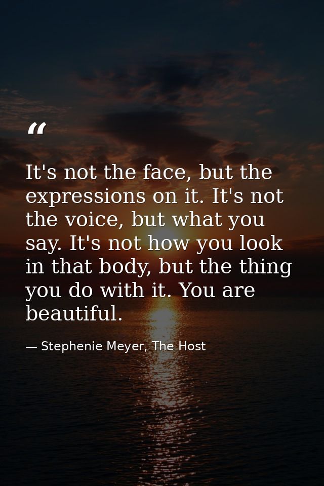 It's not the face, but the expressions on it. It's not the voice, but what you say. It's not how you look in that body,  — Stephenie Meyer, The Host