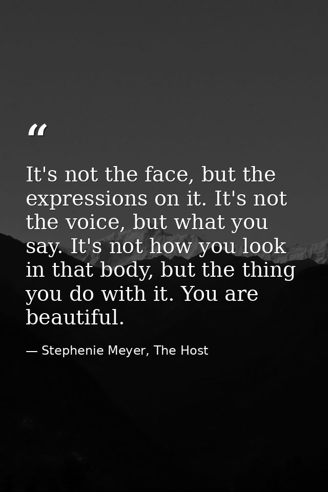 It's not the face, but the expressions on it. It's not the voice, but what you say. It's not how you look in that body,  — Stephenie Meyer, The Host