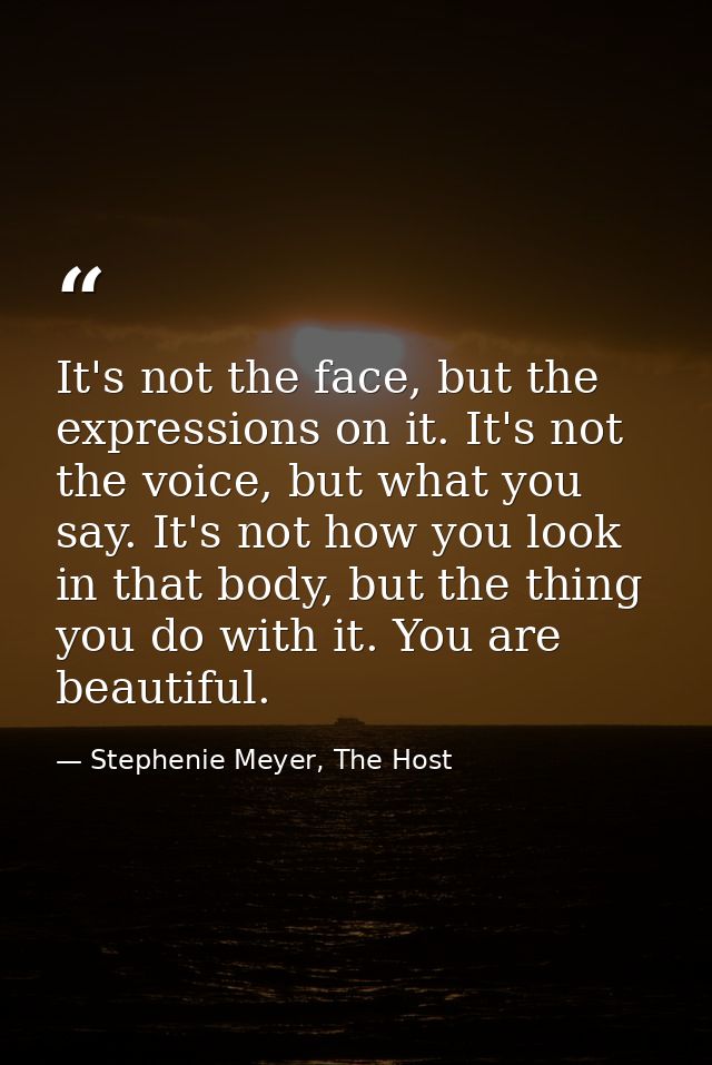 It's not the face, but the expressions on it. It's not the voice, but what you say. It's not how you look in that body,  — Stephenie Meyer, The Host