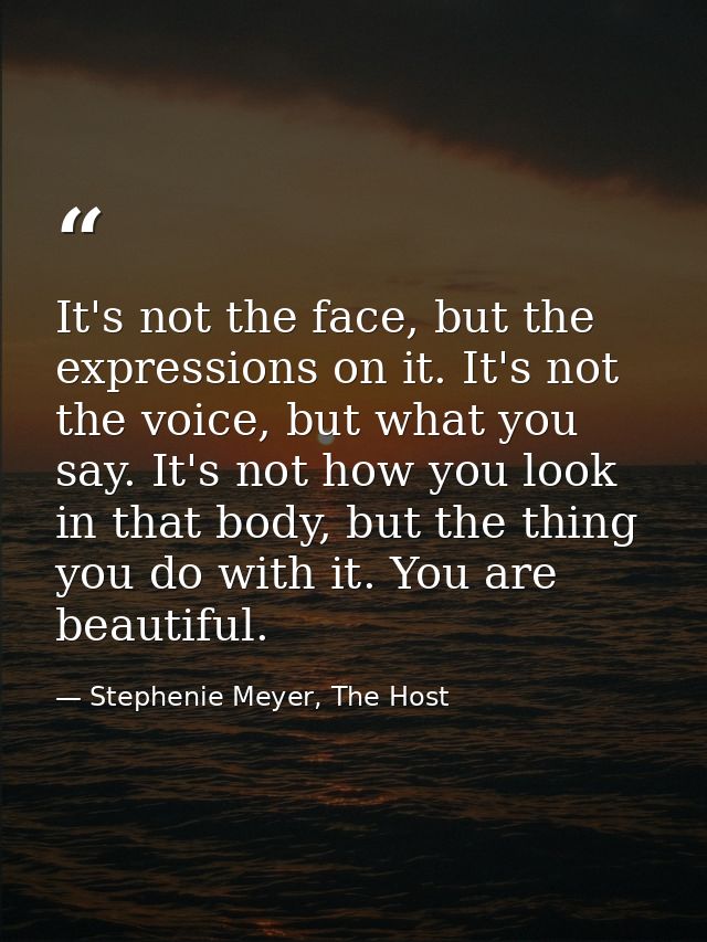It's not the face, but the expressions on it. It's not the voice, but what you say. It's not how you look in that body,  — Stephenie Meyer, The Host