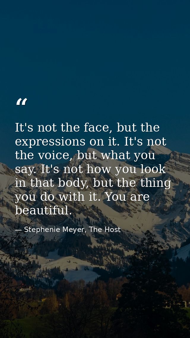 It's not the face, but the expressions on it. It's not the voice, but what you say. It's not how you look in that body,  — Stephenie Meyer, The Host