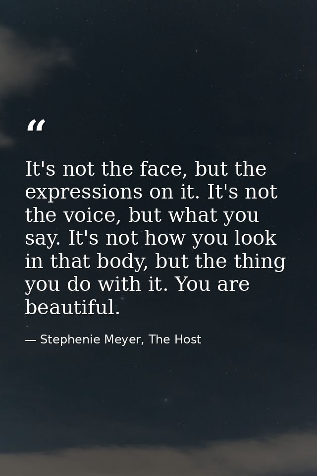 It's not the face, but the expressions on it. It's not the voice, but what you say. It's not how you look in that body,  — Stephenie Meyer, The Host