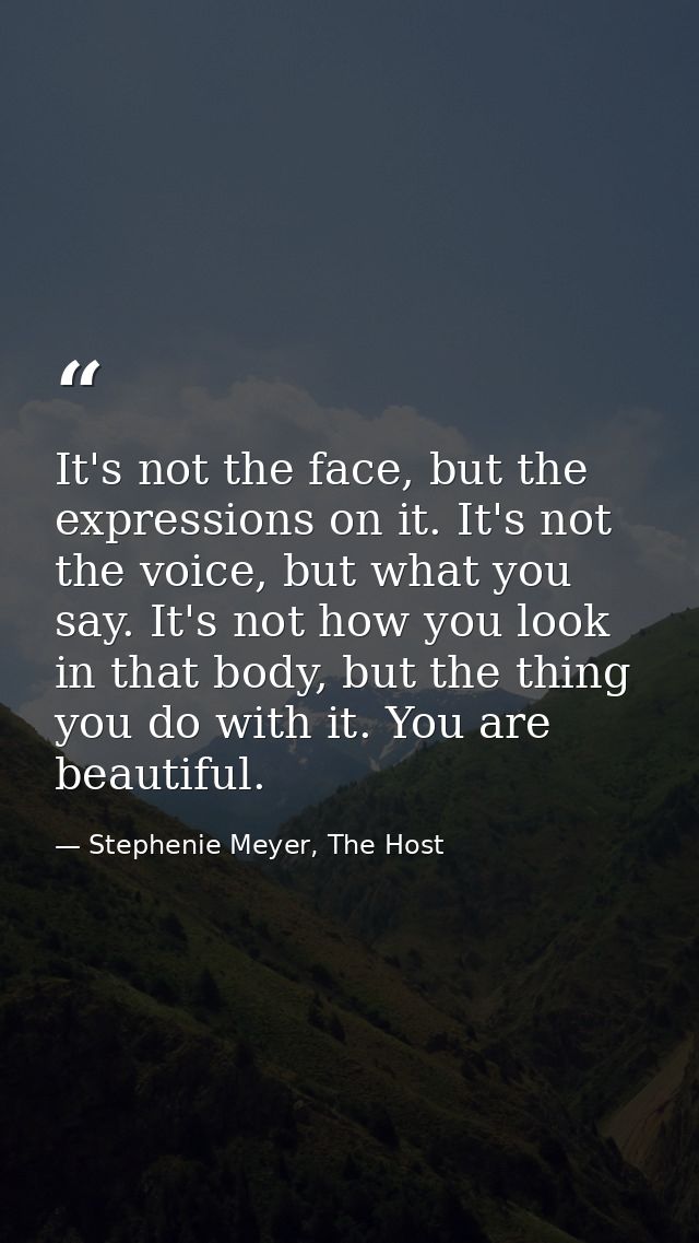 It's not the face, but the expressions on it. It's not the voice, but what you say. It's not how you look in that body,  — Stephenie Meyer, The Host