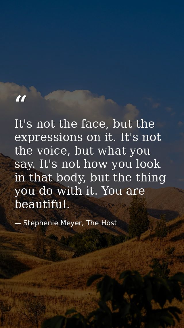 It's not the face, but the expressions on it. It's not the voice, but what you say. It's not how you look in that body,  — Stephenie Meyer, The Host