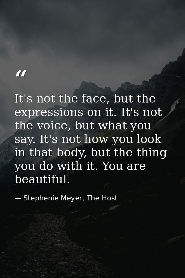 It's not the face, but the expressions on it. It's not the voice, but what you say. It's not how you look in that body,  — Stephenie Meyer, The Host