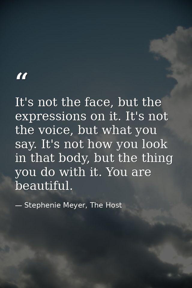 It's not the face, but the expressions on it. It's not the voice, but what you say. It's not how you look in that body,  — Stephenie Meyer, The Host
