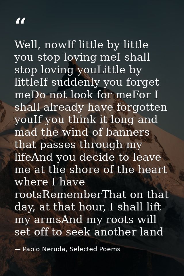 Well, nowIf little by little you stop loving meI shall stop loving youLittle by littleIf suddenly you forget meDo not lo — Pablo Neruda, Selected Poems