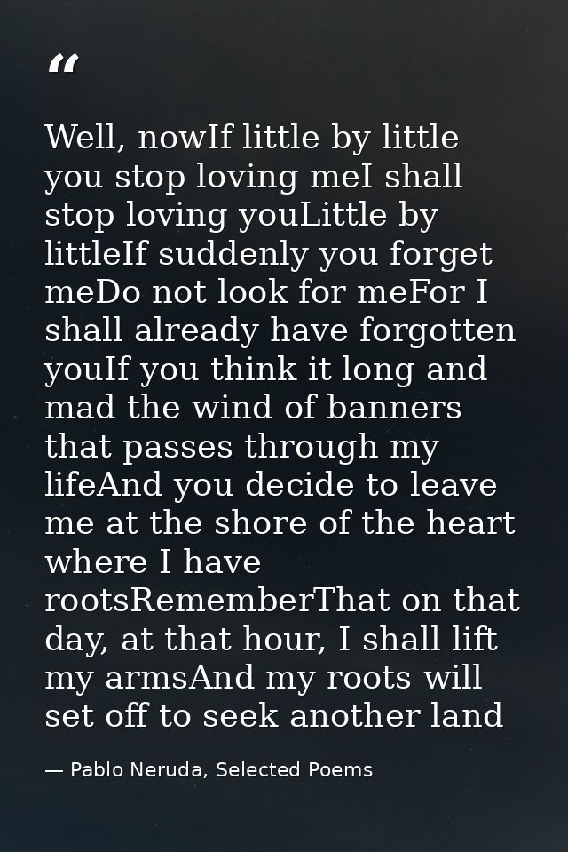 Well, nowIf little by little you stop loving meI shall stop loving youLittle by littleIf suddenly you forget meDo not lo — Pablo Neruda, Selected Poems