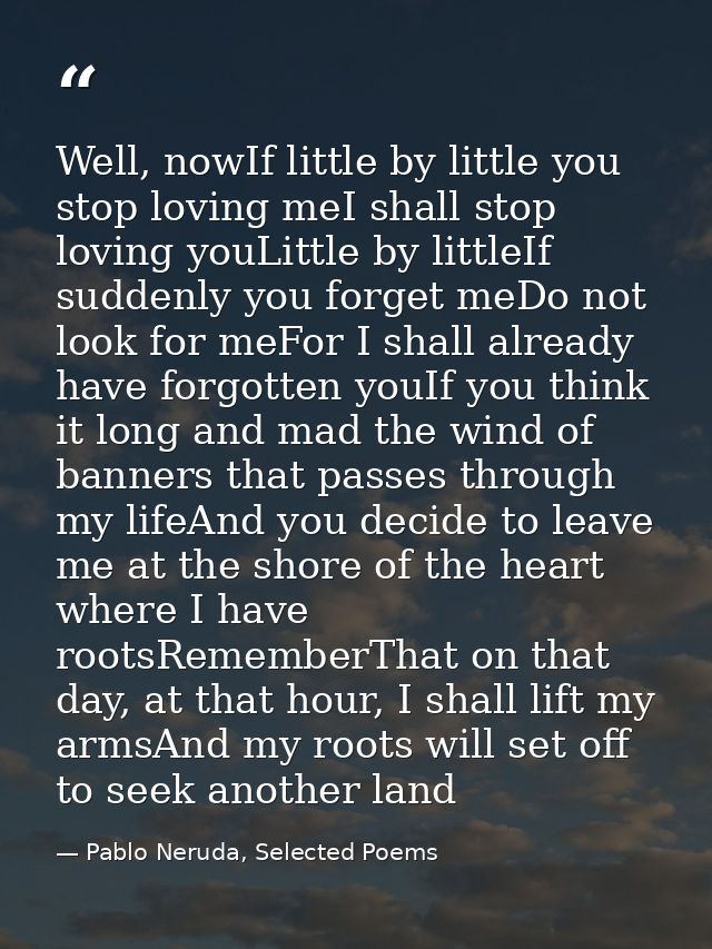 Well, nowIf little by little you stop loving meI shall stop loving youLittle by littleIf suddenly you forget meDo not lo — Pablo Neruda, Selected Poems