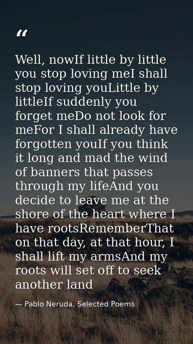 Well, nowIf little by little you stop loving meI shall stop loving youLittle by littleIf suddenly you forget meDo not lo — Pablo Neruda, Selected Poems