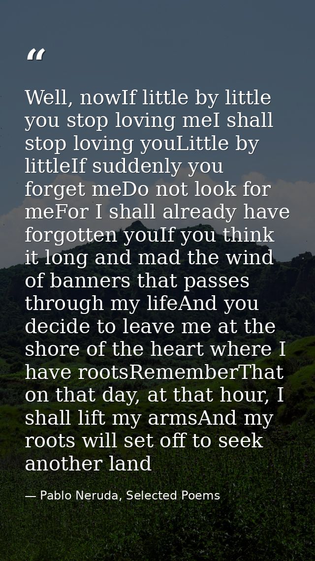 Well, nowIf little by little you stop loving meI shall stop loving youLittle by littleIf suddenly you forget meDo not lo — Pablo Neruda, Selected Poems