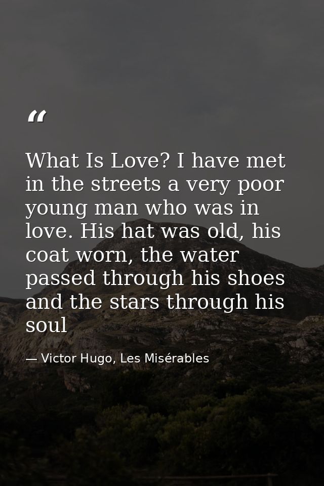 What Is Love? I have met in the streets a very poor young man who was in love. His hat was old, his coat worn, the water — Victor Hugo, Les Misérables