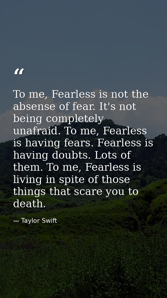 To me, Fearless is not the absense of fear. It's not being completely unafraid. To me, Fearless is having fears. Fearles — Taylor Swift