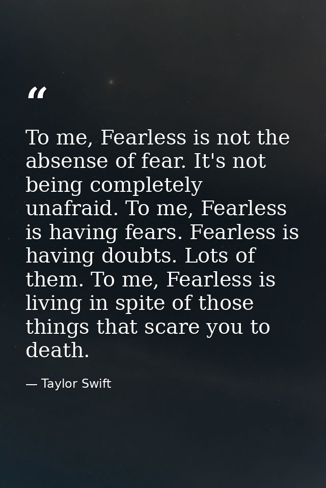 To me, Fearless is not the absense of fear. It's not being completely unafraid. To me, Fearless is having fears. Fearles — Taylor Swift