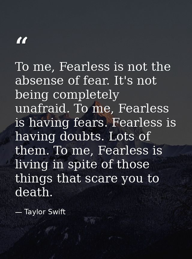To me, Fearless is not the absense of fear. It's not being completely unafraid. To me, Fearless is having fears. Fearles — Taylor Swift