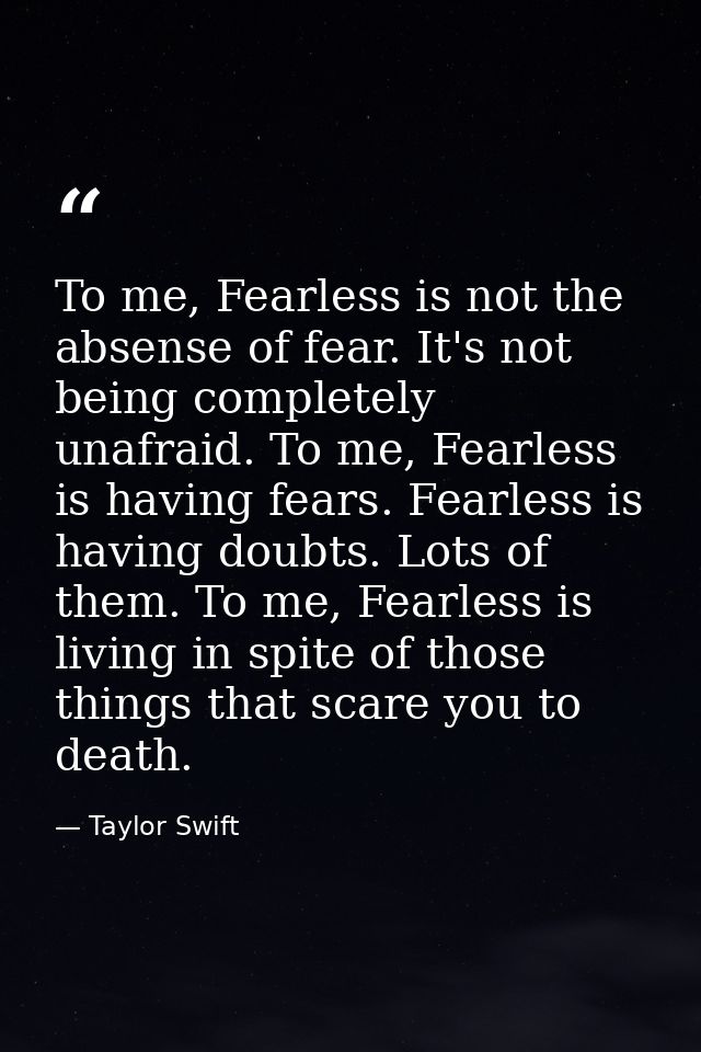 To me, Fearless is not the absense of fear. It's not being completely unafraid. To me, Fearless is having fears. Fearles — Taylor Swift