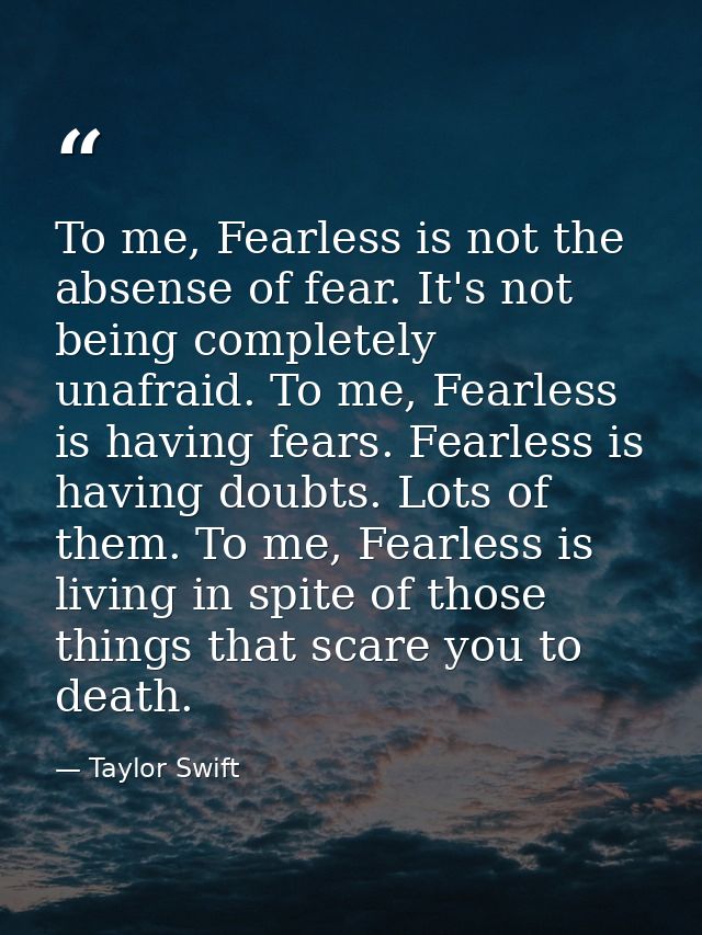 To me, Fearless is not the absense of fear. It's not being completely unafraid. To me, Fearless is having fears. Fearles — Taylor Swift