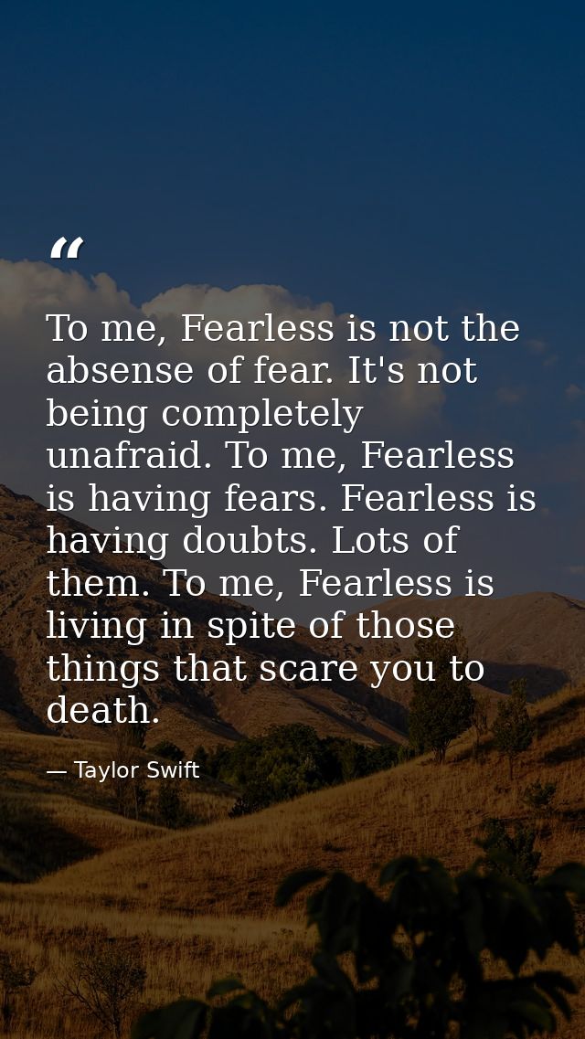 To me, Fearless is not the absense of fear. It's not being completely unafraid. To me, Fearless is having fears. Fearles — Taylor Swift