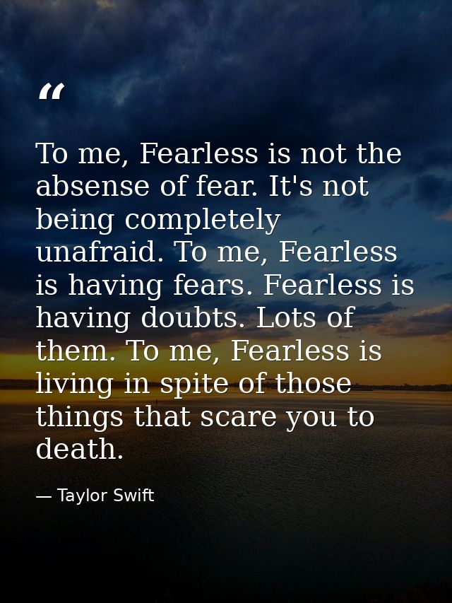 To me, Fearless is not the absense of fear. It's not being completely unafraid. To me, Fearless is having fears. Fearles — Taylor Swift
