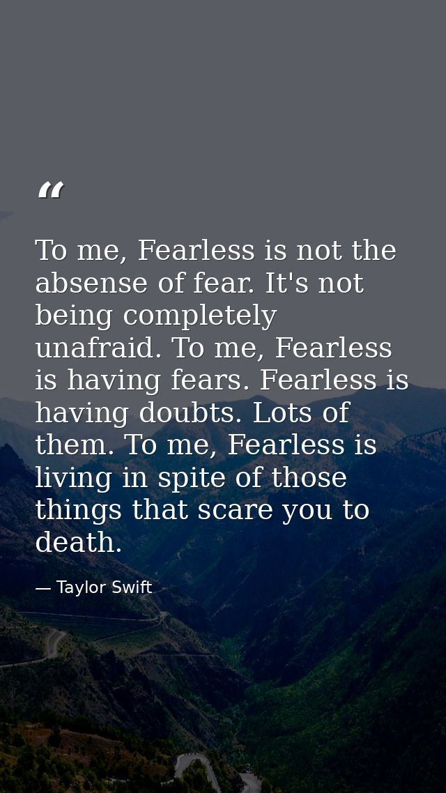 To me, Fearless is not the absense of fear. It's not being completely unafraid. To me, Fearless is having fears. Fearles — Taylor Swift