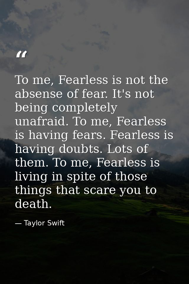 To me, Fearless is not the absense of fear. It's not being completely unafraid. To me, Fearless is having fears. Fearles — Taylor Swift