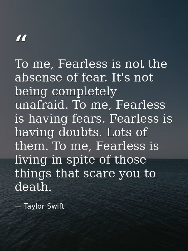 To me, Fearless is not the absense of fear. It's not being completely unafraid. To me, Fearless is having fears. Fearles — Taylor Swift