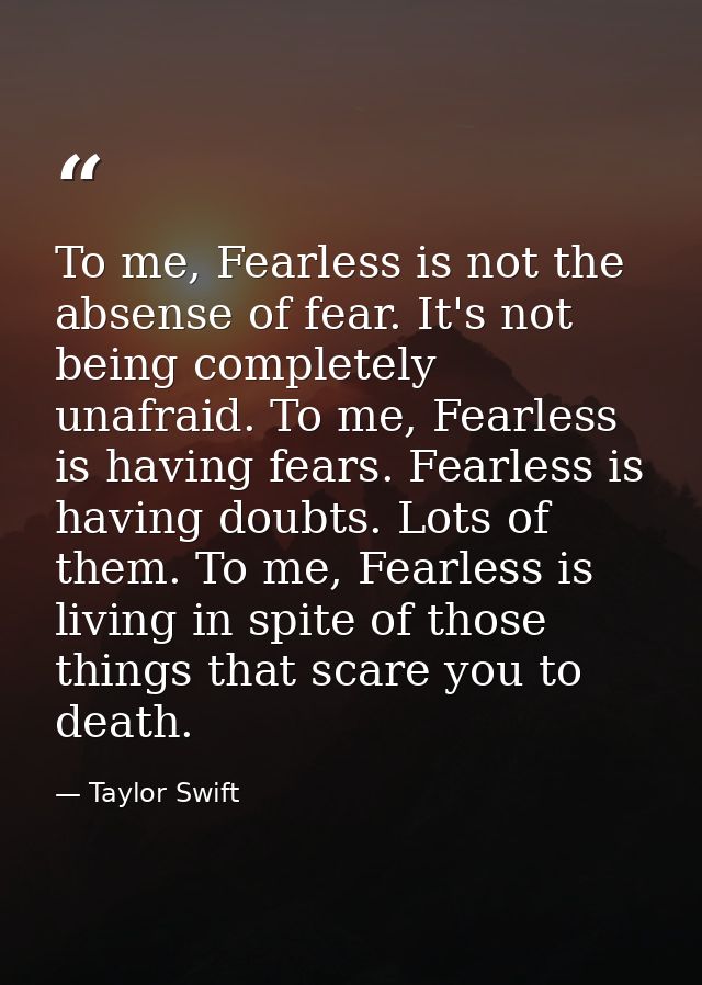To me, Fearless is not the absense of fear. It's not being completely unafraid. To me, Fearless is having fears. Fearles — Taylor Swift