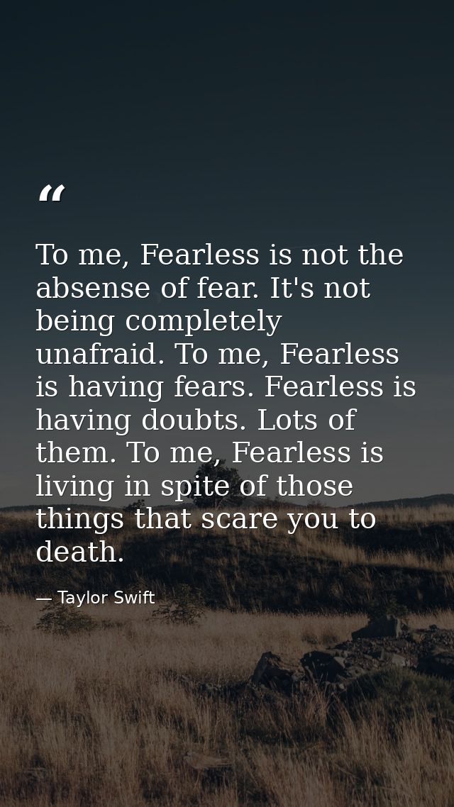 To me, Fearless is not the absense of fear. It's not being completely unafraid. To me, Fearless is having fears. Fearles — Taylor Swift