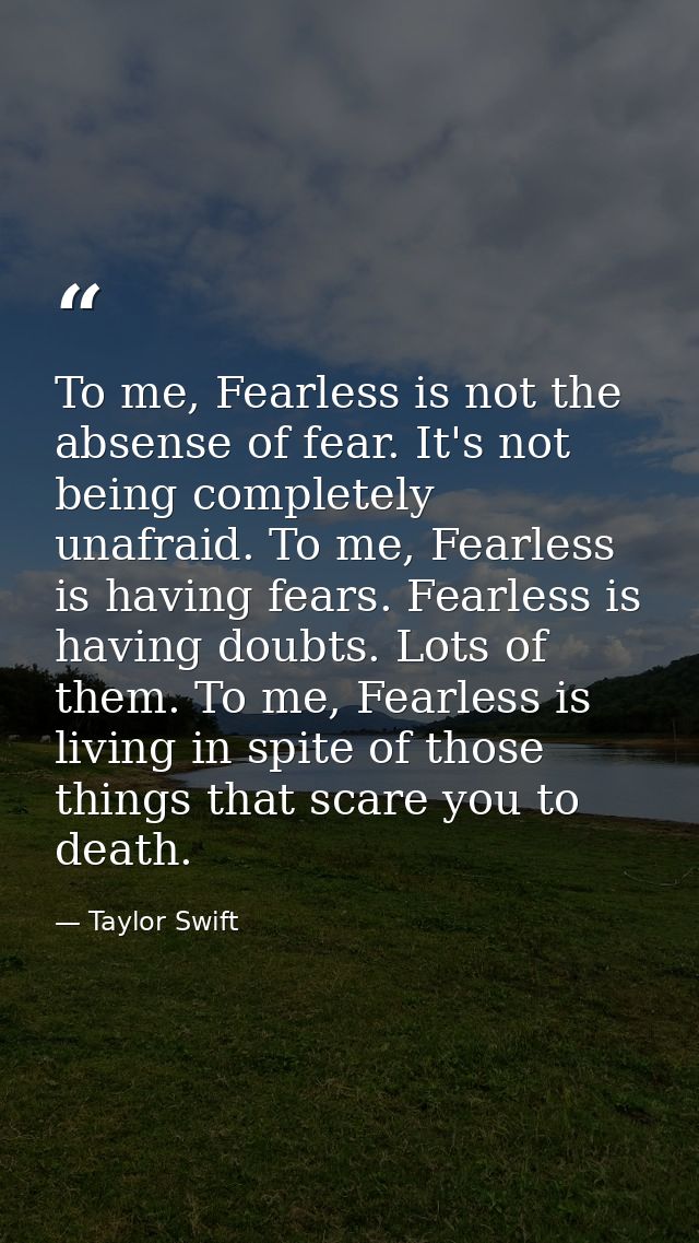 To me, Fearless is not the absense of fear. It's not being completely unafraid. To me, Fearless is having fears. Fearles — Taylor Swift