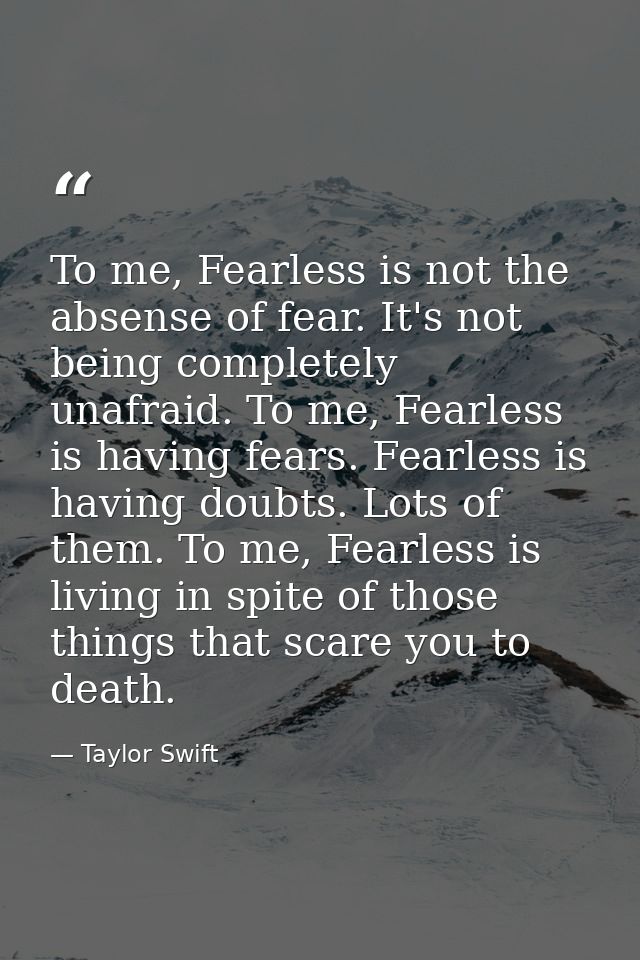 To me, Fearless is not the absense of fear. It's not being completely unafraid. To me, Fearless is having fears. Fearles — Taylor Swift