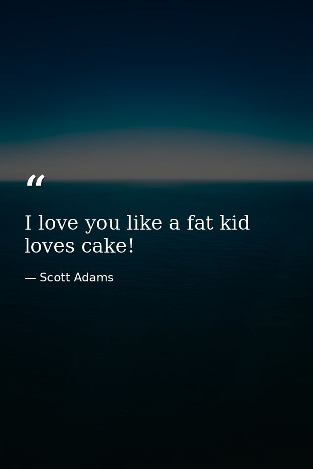 I love you like a fat kid loves cake! — Scott Adams