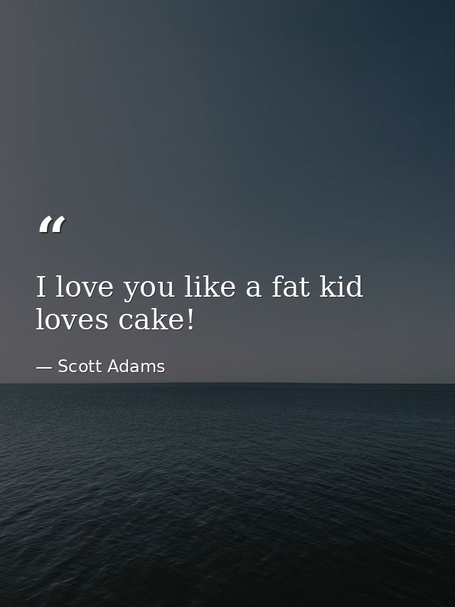 I love you like a fat kid loves cake! — Scott Adams