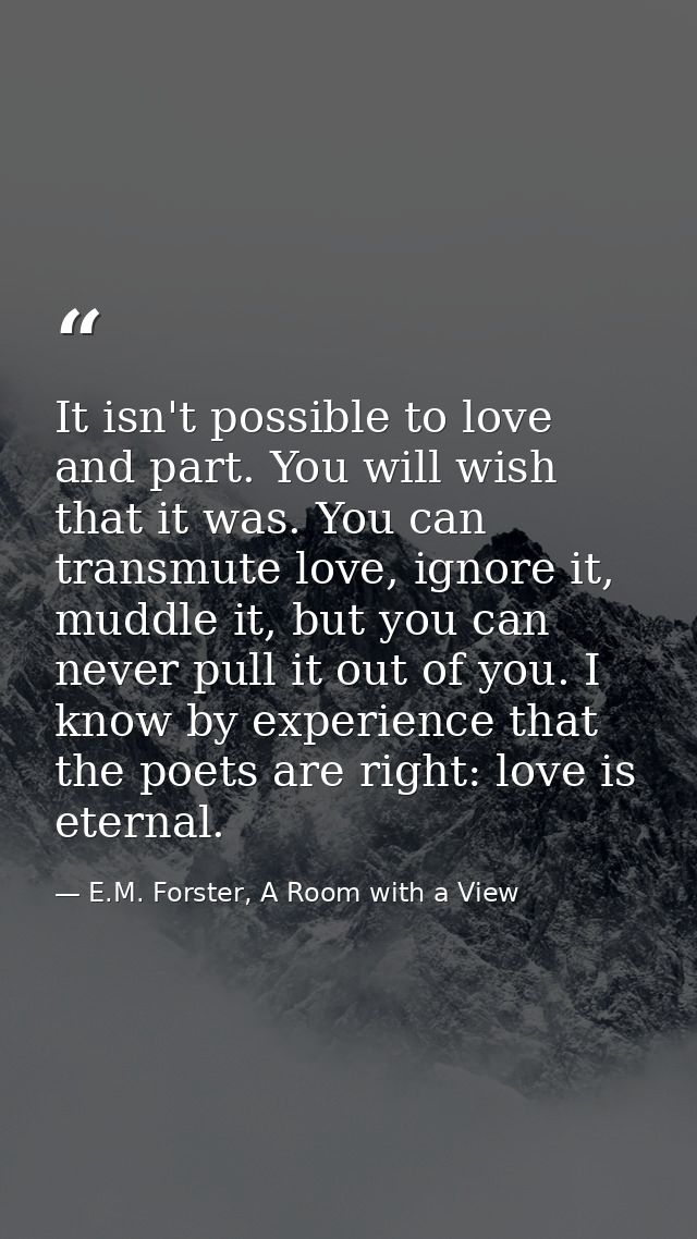 It isn't possible to love and part. You will wish that it was. You can transmute love, ignore it, muddle it, but you can — E.M. Forster, A Room with a View