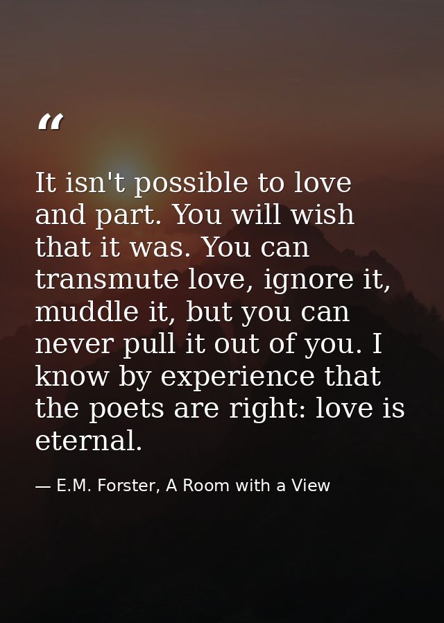 It isn't possible to love and part. You will wish that it was. You can transmute love, ignore it, muddle it, but you can — E.M. Forster, A Room with a View