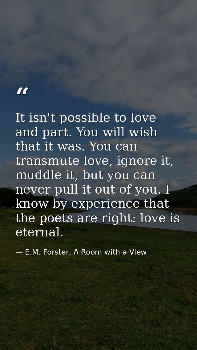 It isn't possible to love and part. You will wish that it was. You can transmute love, ignore it, muddle it, but you can — E.M. Forster, A Room with a View