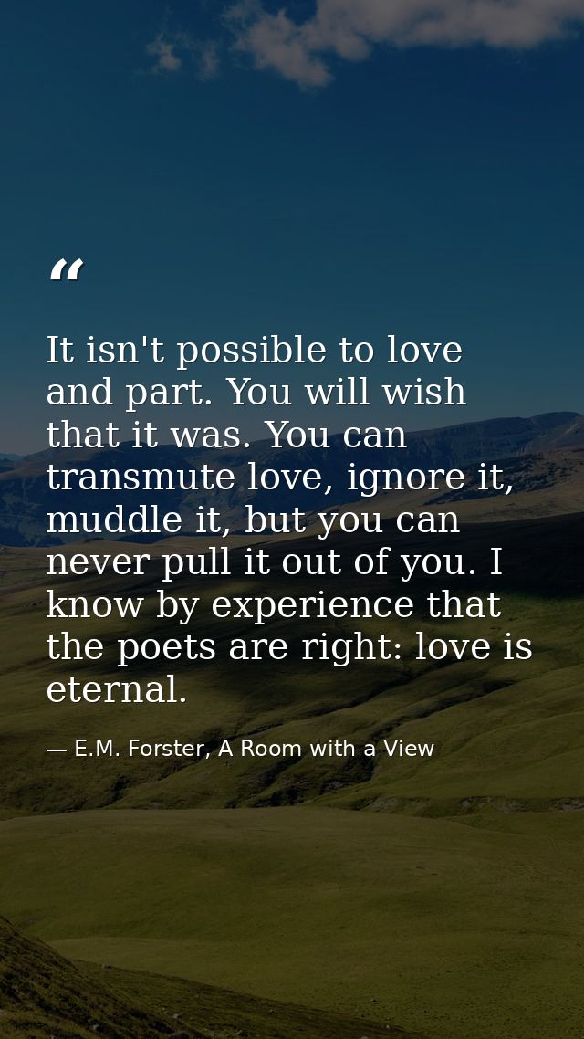 It isn't possible to love and part. You will wish that it was. You can transmute love, ignore it, muddle it, but you can — E.M. Forster, A Room with a View
