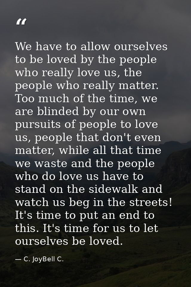 We have to allow ourselves to be loved by the people who really love us, the people who really matter. Too much of the t — C. JoyBell C.