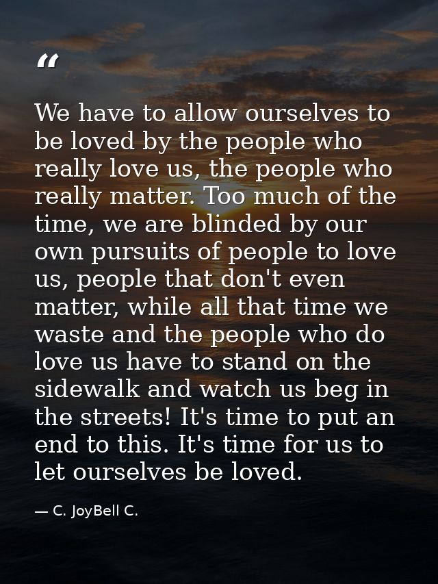 We have to allow ourselves to be loved by the people who really love us, the people who really matter. Too much of the t — C. JoyBell C.