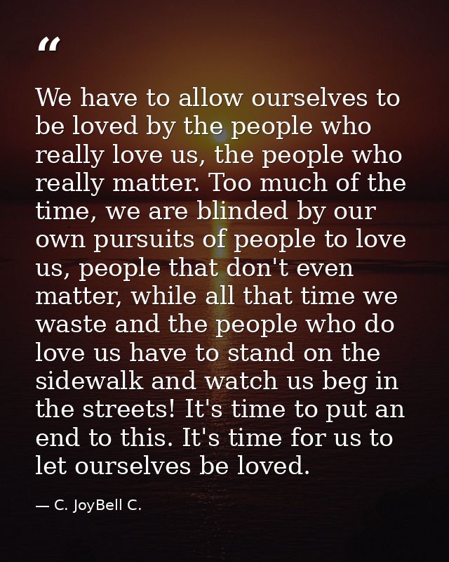 We have to allow ourselves to be loved by the people who really love us, the people who really matter. Too much of the t — C. JoyBell C.