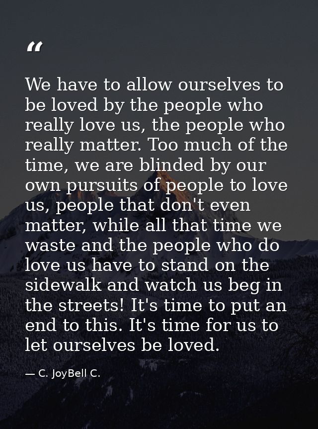 We have to allow ourselves to be loved by the people who really love us, the people who really matter. Too much of the t — C. JoyBell C.