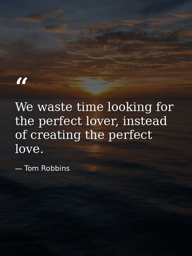 We waste time looking for the perfect lover, instead of creating the perfect love. — Tom Robbins