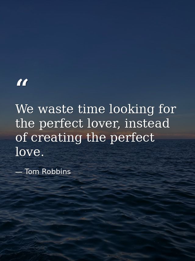 We waste time looking for the perfect lover, instead of creating the perfect love. — Tom Robbins
