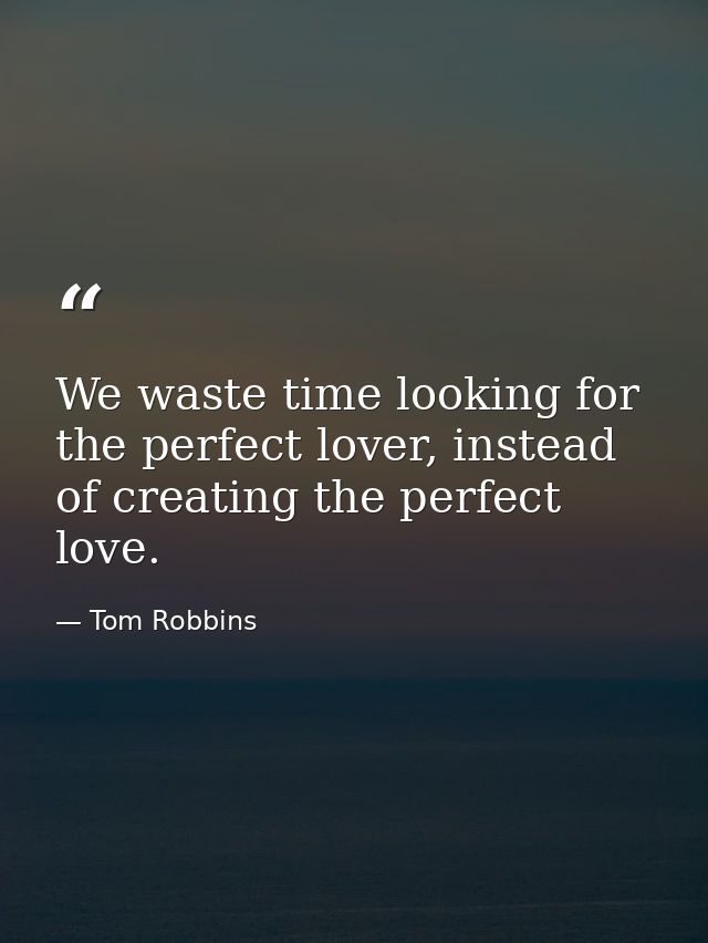 We waste time looking for the perfect lover, instead of creating the perfect love. — Tom Robbins