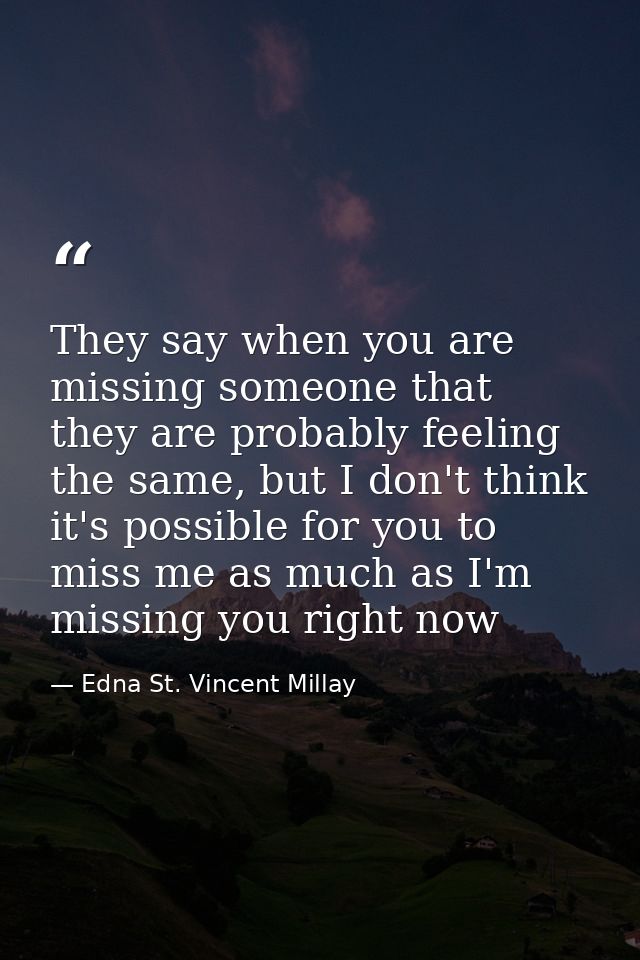 They say when you are missing someone that they are probably feeling the same, but I don't think it's possible for you t — Edna St. Vincent Millay