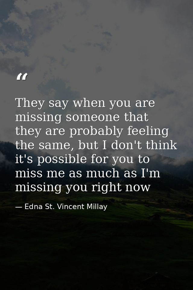 They say when you are missing someone that they are probably feeling the same, but I don't think it's possible for you t — Edna St. Vincent Millay
