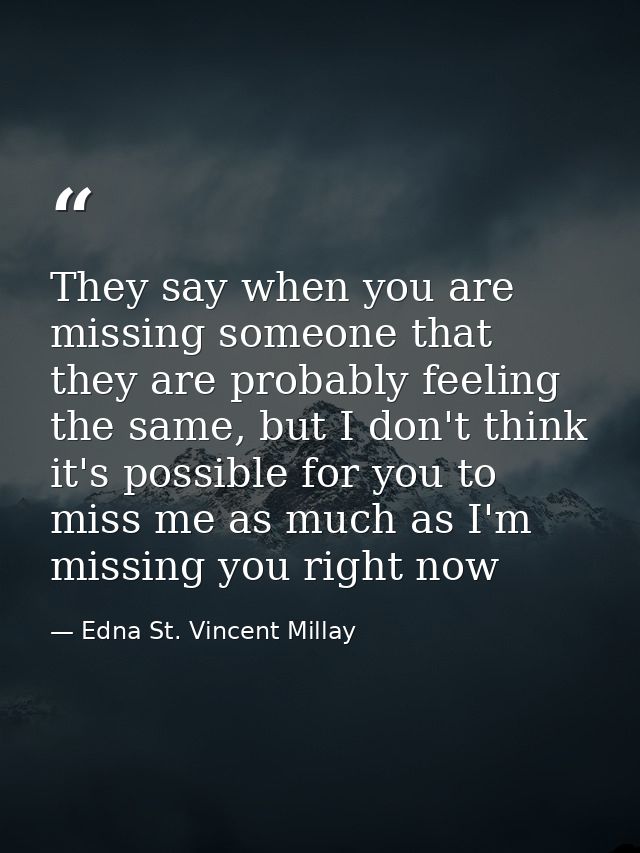 They say when you are missing someone that they are probably feeling the same, but I don't think it's possible for you t — Edna St. Vincent Millay