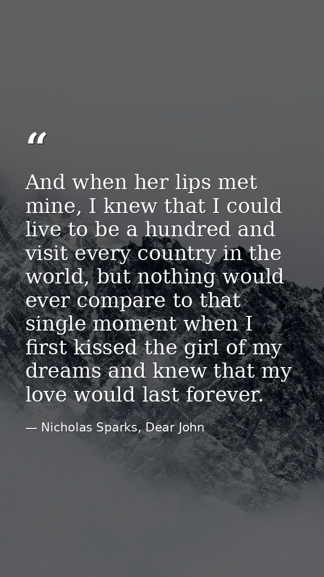 And when her lips met mine, I knew that I could live to be a hundred and visit every country in the world, but nothing w — Nicholas Sparks, Dear John